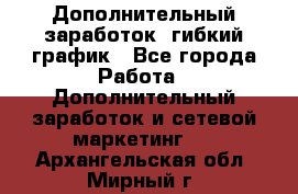 Дополнительный заработок, гибкий график - Все города Работа » Дополнительный заработок и сетевой маркетинг   . Архангельская обл.,Мирный г.